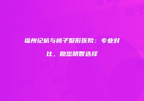 福州纪杭与桃子整形医院：专业对比，助您明智选择