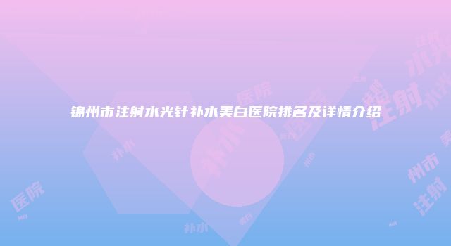 锦州市注射水光针补水美白医院排名及详情介绍
