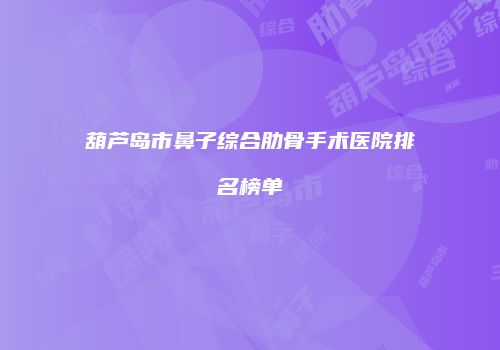葫芦岛市鼻子综合肋骨手术医院排名榜单