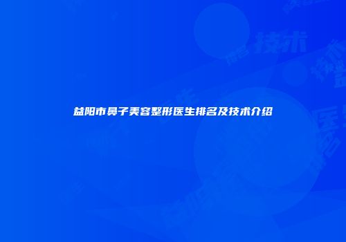 益阳市鼻子美容整形医生排名及技术介绍