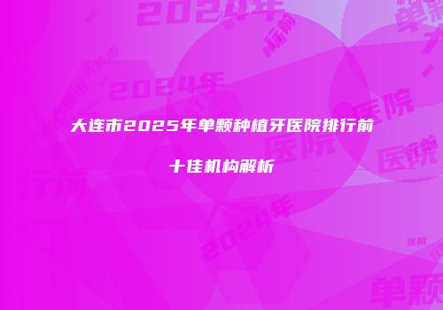 大连市2025年单颗种植牙医院排行前十佳机构解析