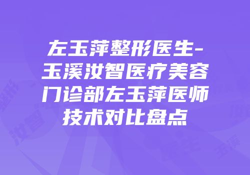 左玉萍整形医生-玉溪汝智医疗美容门诊部左玉萍医师技术对比盘点