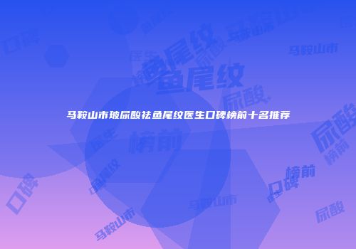 马鞍山市玻尿酸祛鱼尾纹医生口碑榜前十名推荐