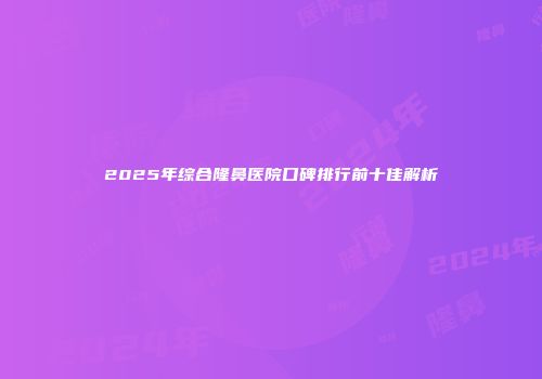 2025年综合隆鼻医院口碑排行前十佳解析