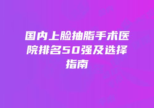 国内上脸抽脂手术医院排名50强及选择指南