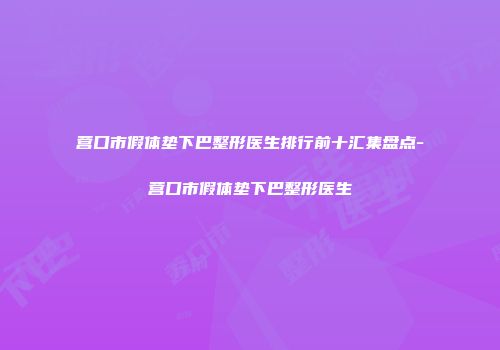 营口市假体垫下巴整形医生排行前十汇集盘点-营口市假体垫下巴整形医生