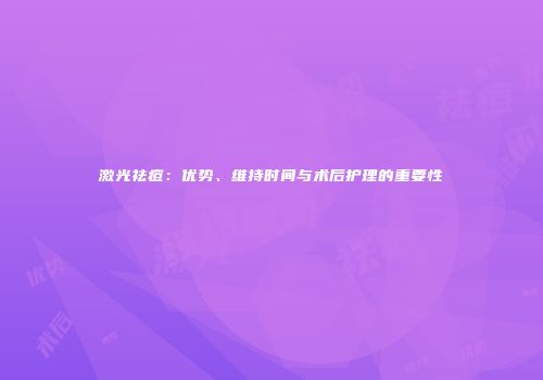 激光祛痘：优势、维持时间与术后护理的重要性