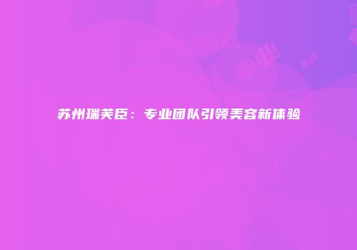 苏州瑞芙臣：专业团队引领美容新体验