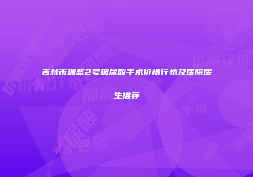吉林市瑞蓝2号玻尿酸手术价格行情及医院医生推荐