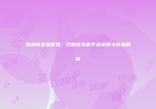晋城市圣恩医美：双眼皮无痕手术案例与价格解析
