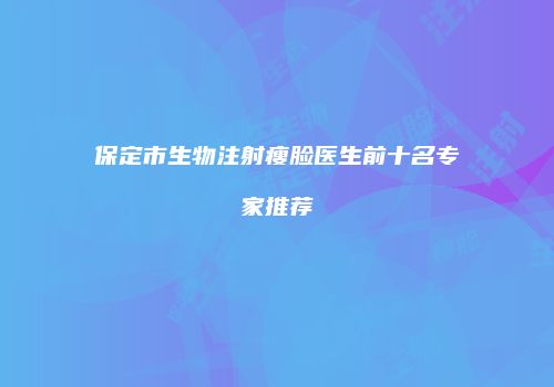保定市生物注射瘦脸医生前十名专家推荐