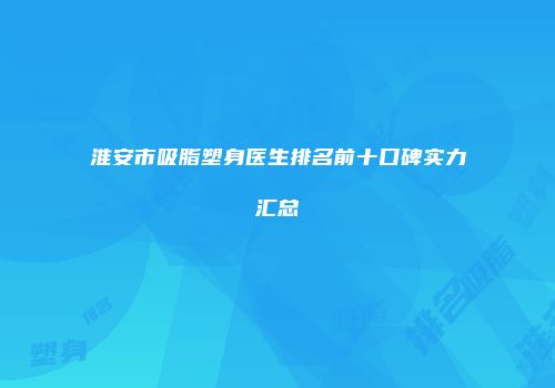 淮安市吸脂塑身医生排名前十口碑实力汇总