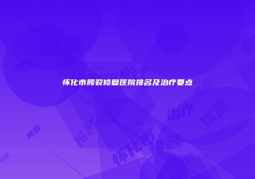 怀化市腭裂修复医院排名及治疗要点