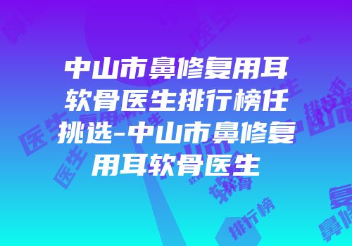 中山市鼻修复用耳软骨医生排行榜任挑选-中山市鼻修复用耳软骨医生