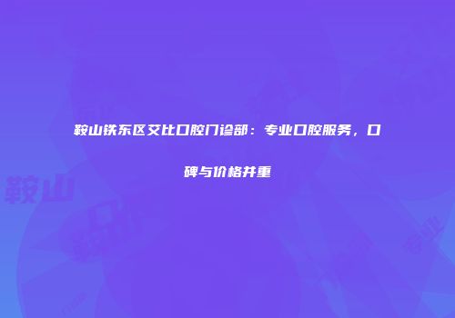 鞍山铁东区艾比口腔门诊部：专业口腔服务，口碑与价格并重