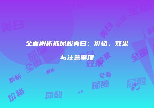 全面解析玻尿酸美白：价格、效果与注意事项