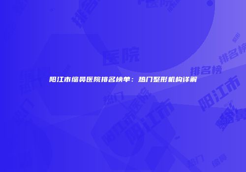 阳江市缩鼻医院排名榜单：热门整形机构详解