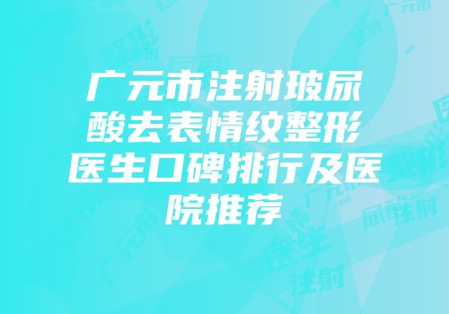 广元市注射玻尿酸去表情纹整形医生口碑排行及医院推荐