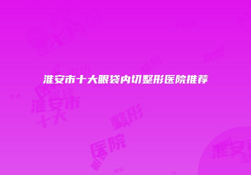淮安市十大眼袋内切整形医院推荐