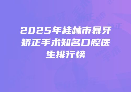 2025年桂林市暴牙矫正手术知名口腔医生排行榜