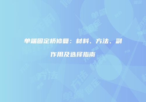 单端固定桥修复：材料、方法、副作用及选择指南