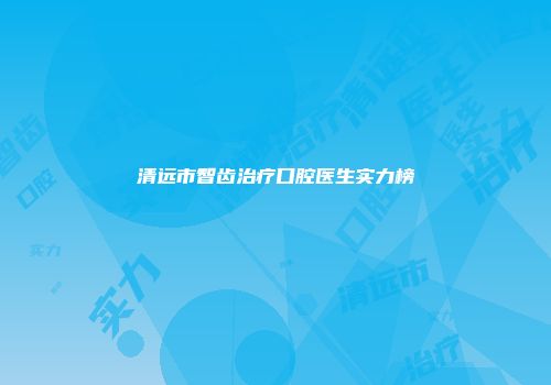 清远市智齿治疗口腔医生实力榜