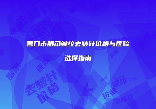 营口市眼角皱纹去皱针价格与医院选择指南