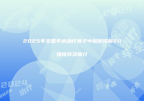 2025年全国手术治疗鼻子中隔医院前20强推荐及简介