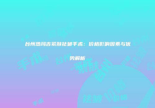 台州热玛吉紧肤祛皱手术：价格影响因素与优势解析