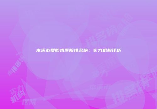 本溪市瘦脸术医院排名榜：实力机构详析
