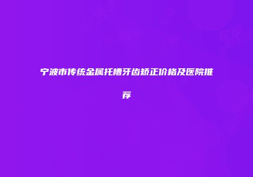 宁波市传统金属托槽牙齿矫正价格及医院推荐