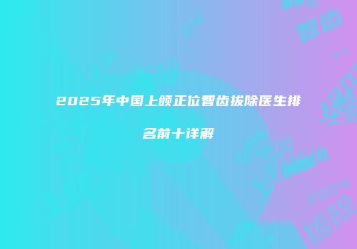 2025年中国上颌正位智齿拔除医生排名前十详解