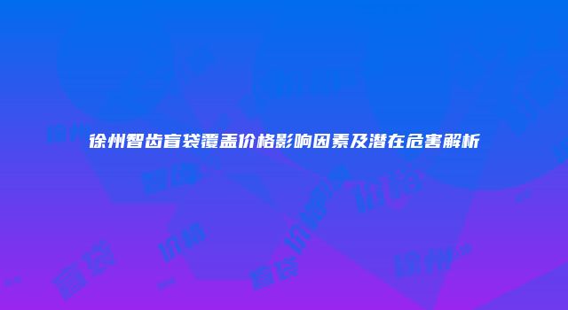 徐州智齿盲袋覆盖价格影响因素及潜在危害解析