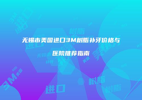 无锡市美国进口3M树脂补牙价格与医院推荐指南