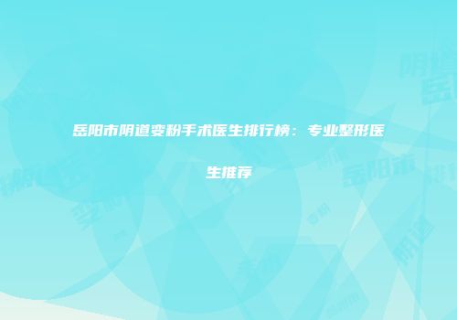岳阳市阴道变粉手术医生排行榜：专业整形医生推荐