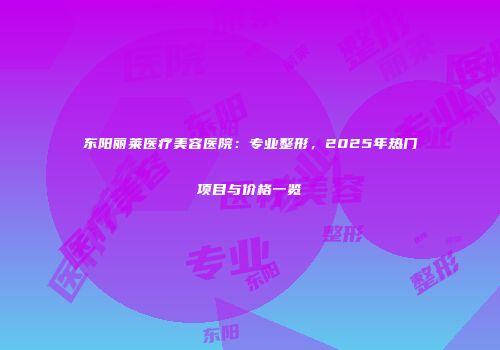 东阳丽莱医疗美容医院：专业整形，2025年热门项目与价格一览