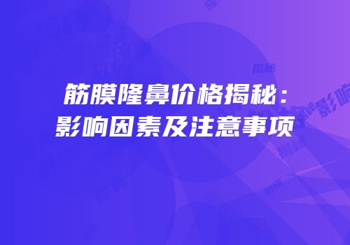 筋膜隆鼻价格揭秘：影响因素及注意事项