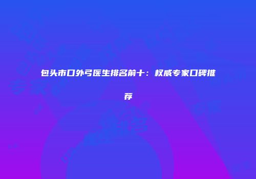 包头市口外弓医生排名前十：权威专家口碑推荐
