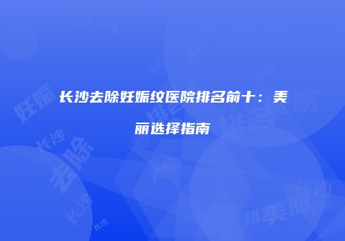 长沙去除妊娠纹医院排名前十：美丽选择指南