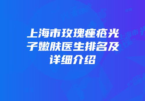 上海市玫瑰痤疮光子嫩肤医生排名及详细介绍