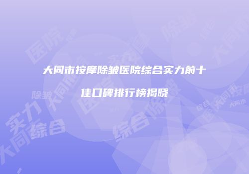 大同市按摩除皱医院综合实力前十佳口碑排行榜揭晓