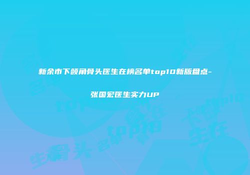 新余市下颌角骨头医生在榜名单top10新版盘点-张国宏医生实力UP