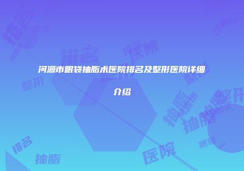 河源市眼袋抽脂术医院排名及整形医院详细介绍