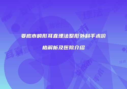 娄底市畸形耳直埋法整形外科手术价格解析及医院介绍