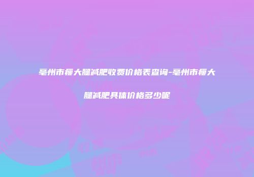 亳州市瘦大腿减肥收费价格表查询-亳州市瘦大腿减肥具体价格多少呢