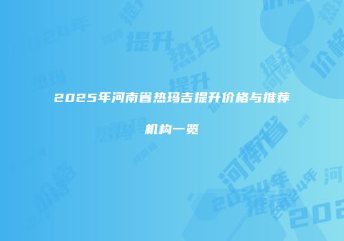 2025年河南省热玛吉提升价格与推荐机构一览