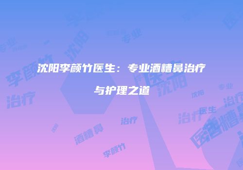 沈阳李颜竹医生：专业酒糟鼻治疗与护理之道
