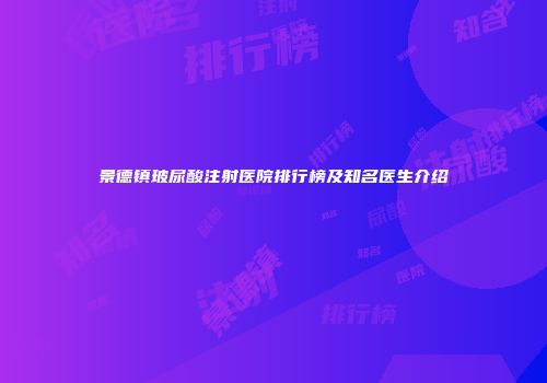 景德镇玻尿酸注射医院排行榜及知名医生介绍