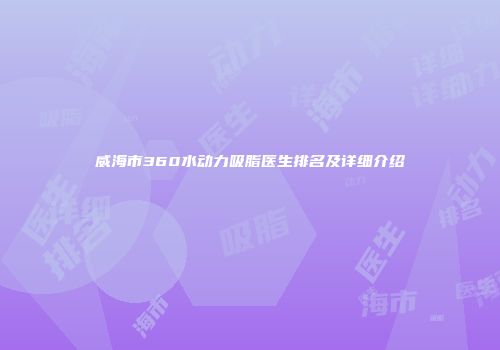 威海市360水动力吸脂医生排名及详细介绍