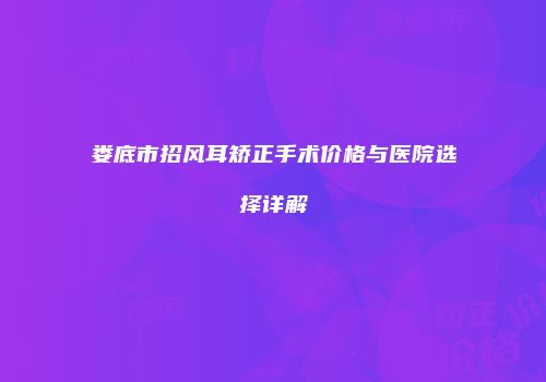 娄底市招风耳矫正手术价格与医院选择详解